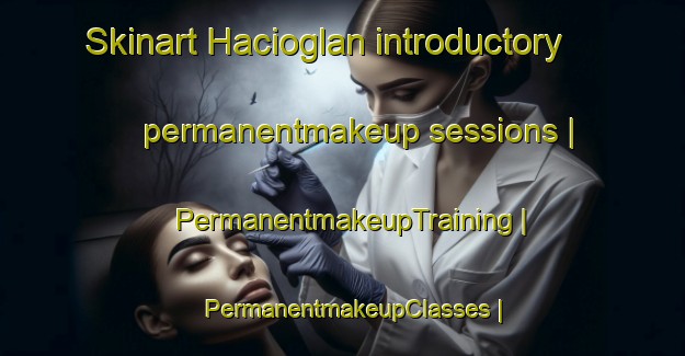Skinart Hacioglan introductory permanentmakeup sessions | PermanentmakeupTraining | PermanentmakeupClasses | SkinartTraining-Turkey